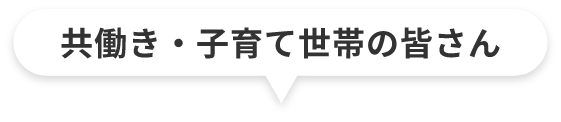 共働き・子育て世帯の皆さん